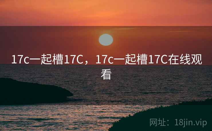 17c一起槽17C，17c一起槽17C在线观看