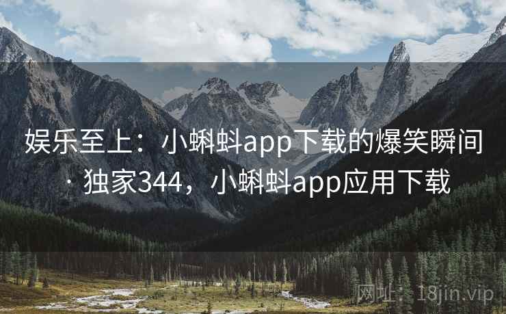 娱乐至上：小蝌蚪app下载的爆笑瞬间 · 独家344，小蝌蚪app应用下载