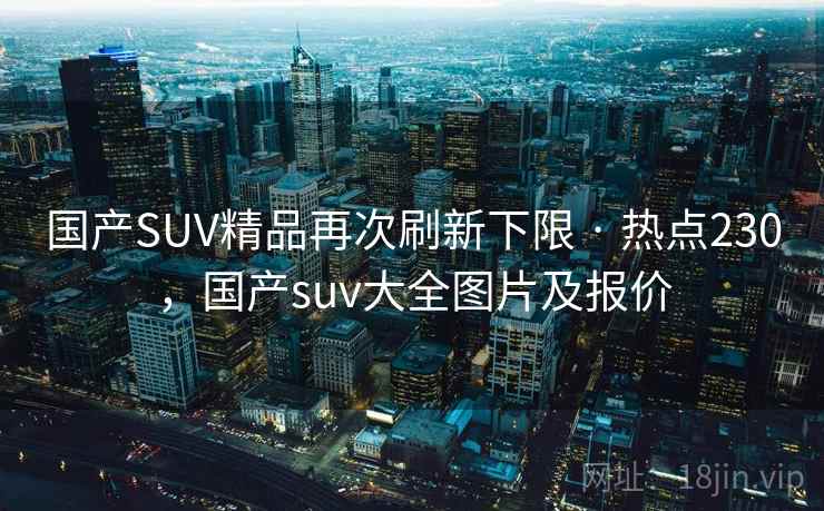 国产SUV精品再次刷新下限 · 热点230，国产suv大全图片及报价