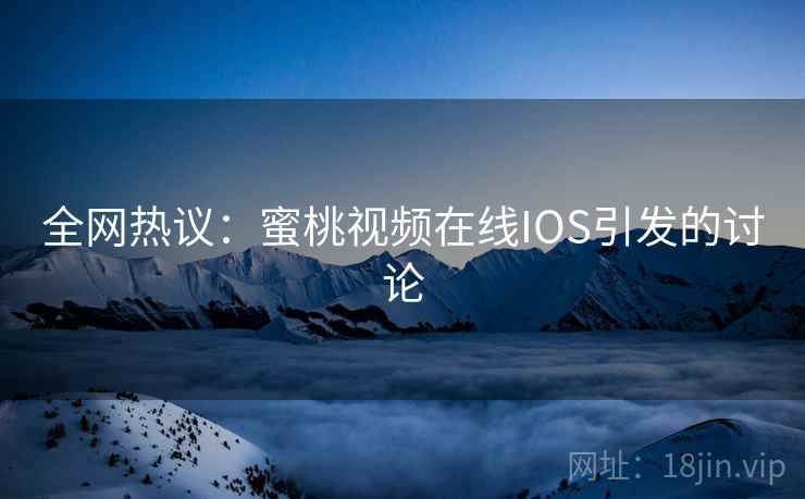 全网热议：蜜桃视频在线IOS引发的讨论
