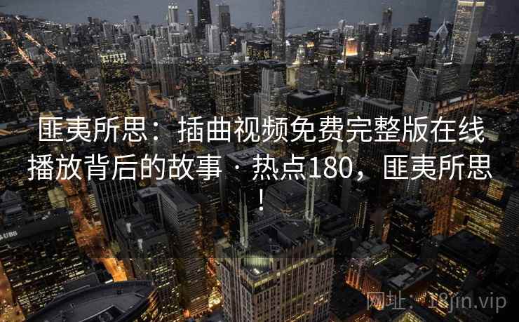 匪夷所思：插曲视频免费完整版在线播放背后的故事 · 热点180，匪夷所思!