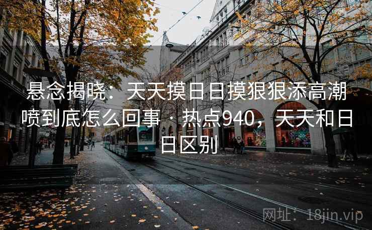 悬念揭晓：天天摸日日摸狠狠添高潮喷到底怎么回事 · 热点940，天天和日日区别