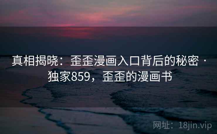 真相揭晓:歪歪漫画入口背后的秘密 · 独家859,歪歪的漫画书 真相揭晓:歪歪漫画入口背后的秘密 · 独家859,歪歪的漫画书