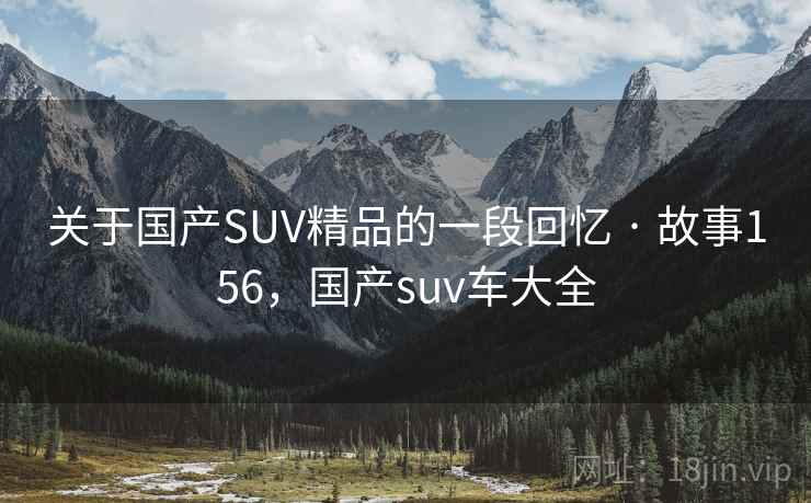 关于国产SUV精品的一段回忆 · 故事156，国产suv车大全