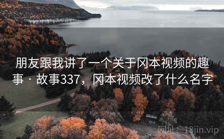 朋友跟我讲了一个关于冈本视频的趣事 · 故事337,冈本视频改了什么名字 朋友跟我讲了一个关于冈本视频的趣事 · 故事337,冈本视频改了什么名字