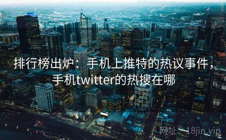 排行榜出炉：手机上推特的热议事件，手机twitter的热搜在哪