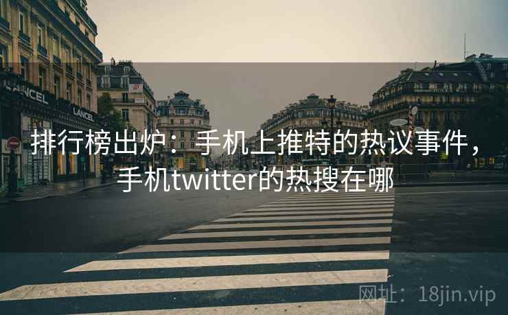排行榜出炉：手机上推特的热议事件，手机twitter的热搜在哪