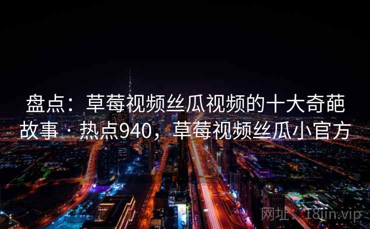 盘点：草莓视频丝瓜视频的十大奇葩故事 · 热点940，草莓视频丝瓜小官方