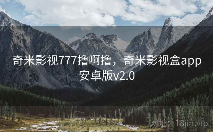 奇米影视777撸啊撸，奇米影视盒app安卓版v2.0