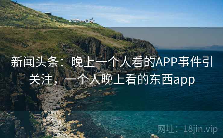新闻头条：晚上一个人看的APP事件引关注，一个人晚上看的东西app