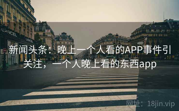 新闻头条：晚上一个人看的APP事件引关注，一个人晚上看的东西app