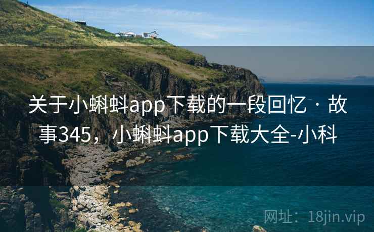 关于小蝌蚪app下载的一段回忆 · 故事345，小蝌蚪app下载大全-小科
