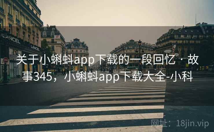 关于小蝌蚪app下载的一段回忆 · 故事345，小蝌蚪app下载大全-小科