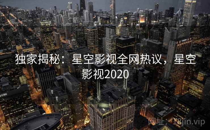 独家揭秘：星空影视全网热议，星空影视2020