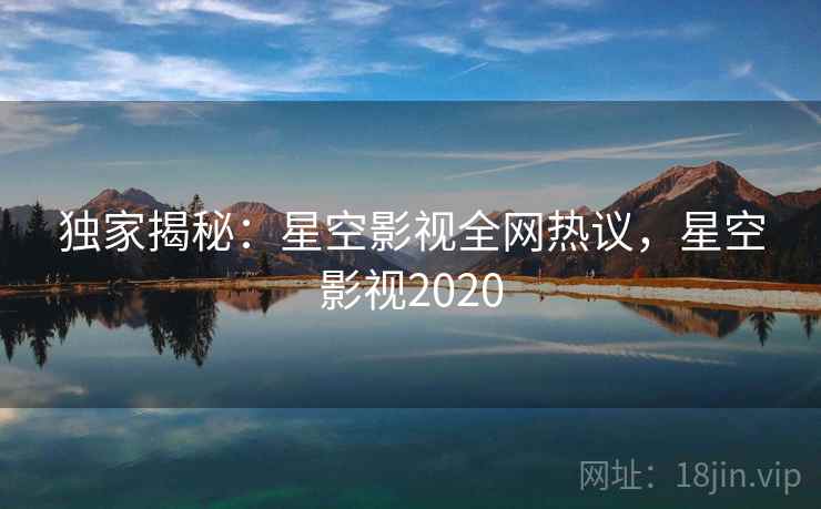 独家揭秘：星空影视全网热议，星空影视2020