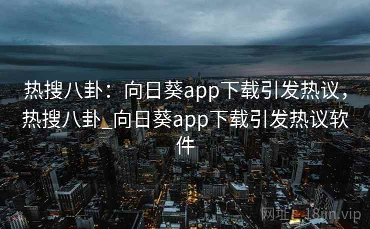 热搜八卦：向日葵app下载引发热议，热搜八卦_向日葵app下载引发热议软件