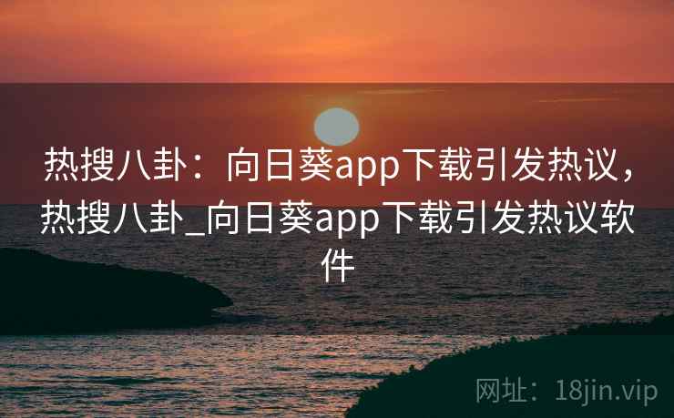 热搜八卦:向日葵app下载引发热议,热搜八卦_向日葵app下载引发热议软件 热搜八卦:向日葵app下载引发热议,热搜八卦_向日葵app下载引发热议软件