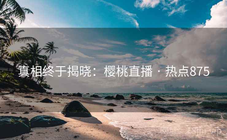 真相终于揭晓：樱桃直播 · 热点875