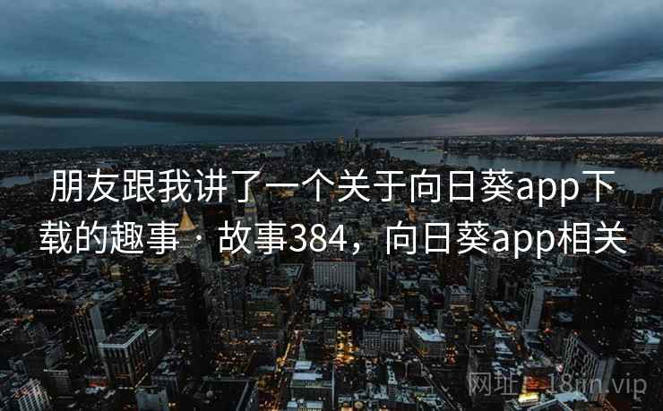 朋友跟我讲了一个关于向日葵app下载的趣事 · 故事384，向日葵app相关