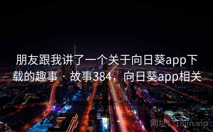 朋友跟我讲了一个关于向日葵app下载的趣事 · 故事384,向日葵app相关 朋友跟我讲了一个关于向日葵app下载的趣事 · 故事384,向日葵app相关