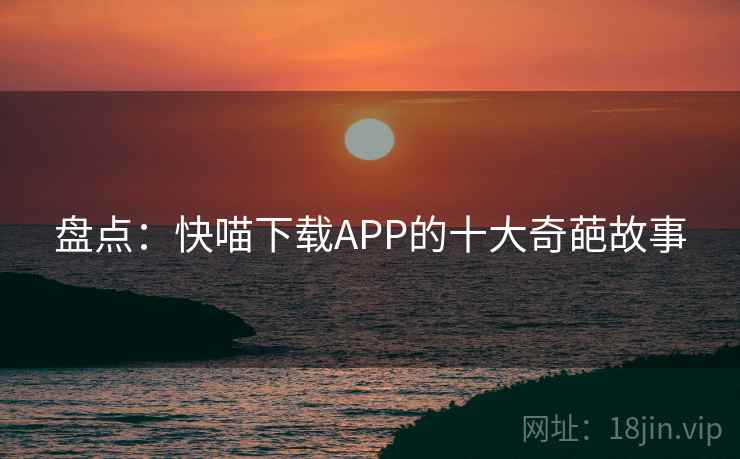 盘点：快喵下载APP的十大奇葩故事