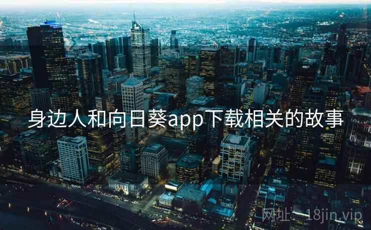 身边人和向日葵app下载相关的故事