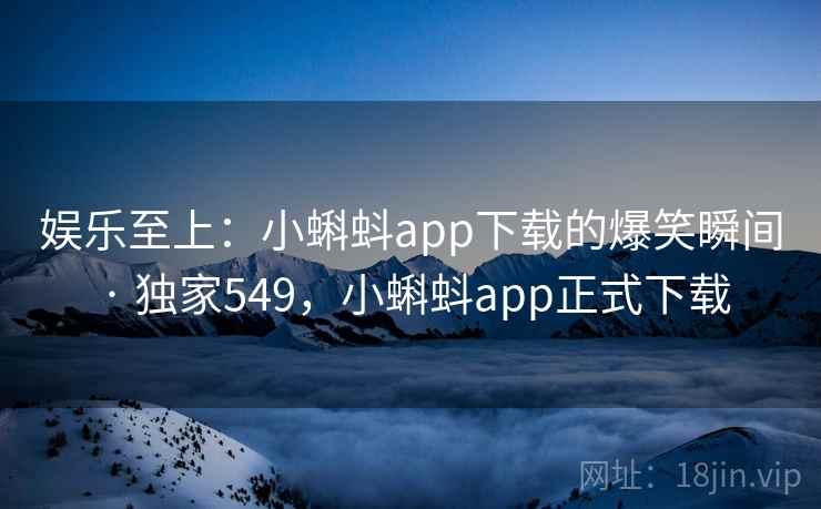 娱乐至上：小蝌蚪app下载的爆笑瞬间 · 独家549，小蝌蚪app正式下载