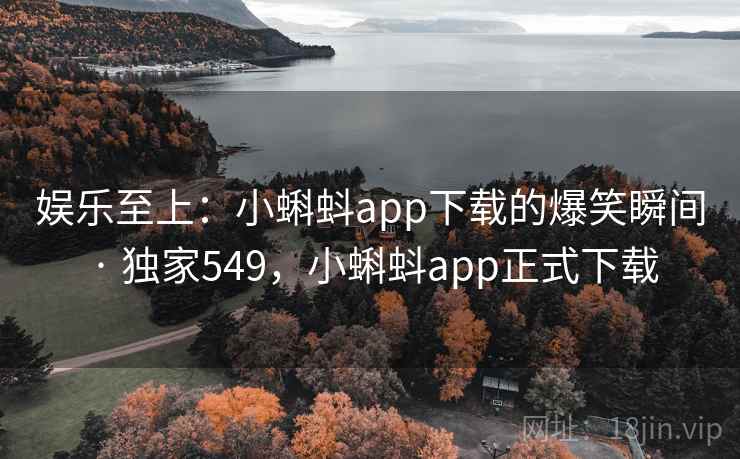 娱乐至上：小蝌蚪app下载的爆笑瞬间 · 独家549，小蝌蚪app正式下载