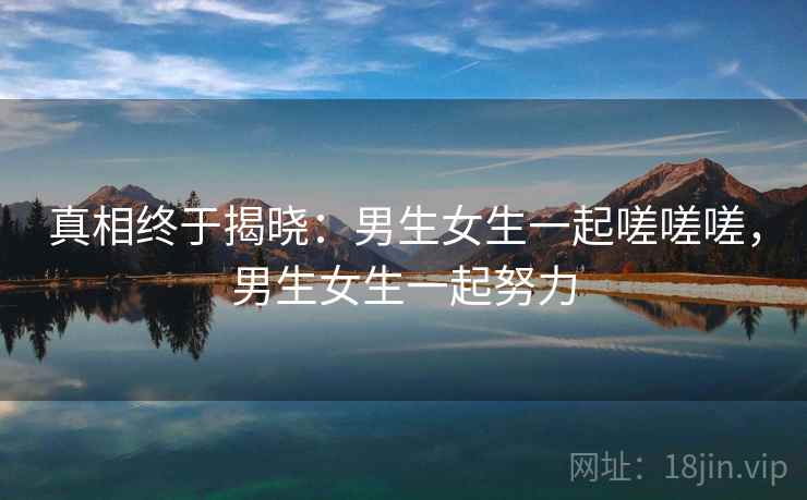 真相终于揭晓：男生女生一起嗟嗟嗟，男生女生一起努力