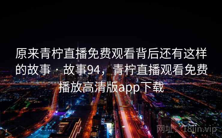 原来青柠直播免费观看背后还有这样的故事 · 故事94，青柠直播观看免费播放高清版app下载