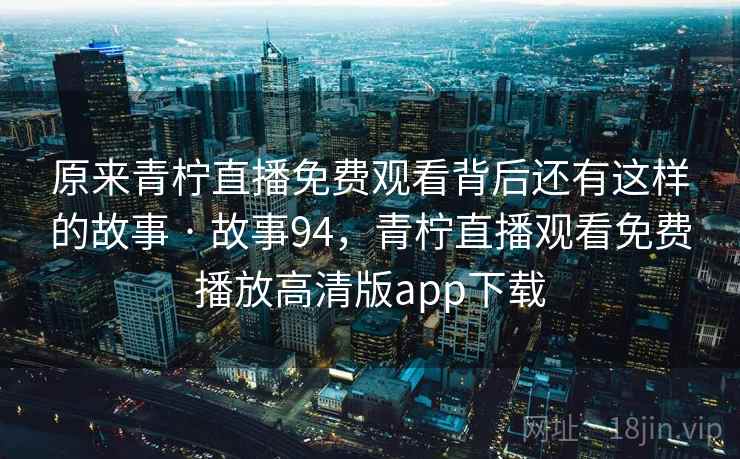原来青柠直播免费观看背后还有这样的故事 · 故事94,青柠直播观看免费播放高清版app下载 原来青柠直播免费观看背后还有这样的故事 · 故事94,青柠直播观看免费播放高清版app下载