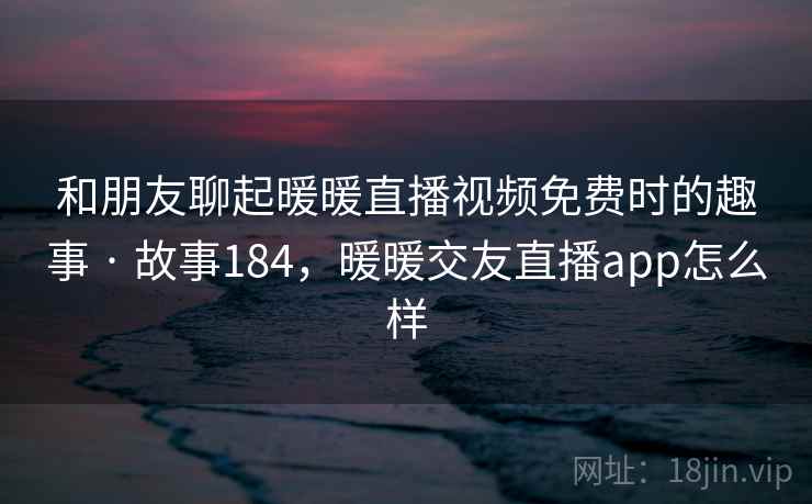 和朋友聊起暖暖直播视频免费时的趣事 · 故事184，暖暖交友直播app怎么样