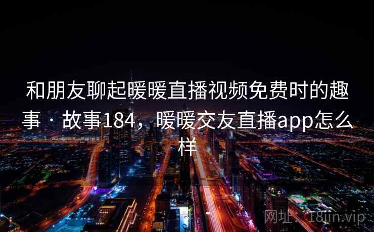 和朋友聊起暖暖直播视频免费时的趣事 · 故事184，暖暖交友直播app怎么样