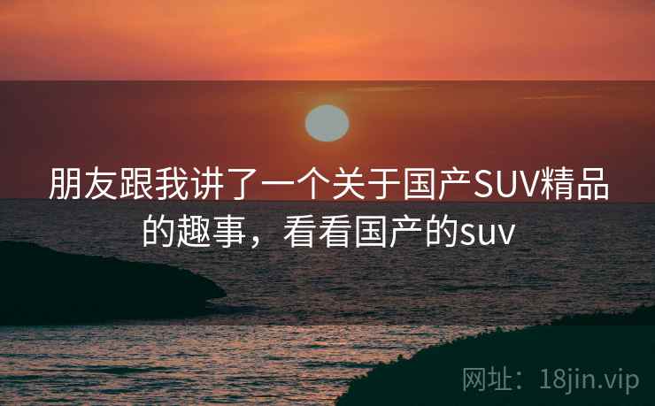 朋友跟我讲了一个关于国产SUV精品的趣事，看看国产的suv