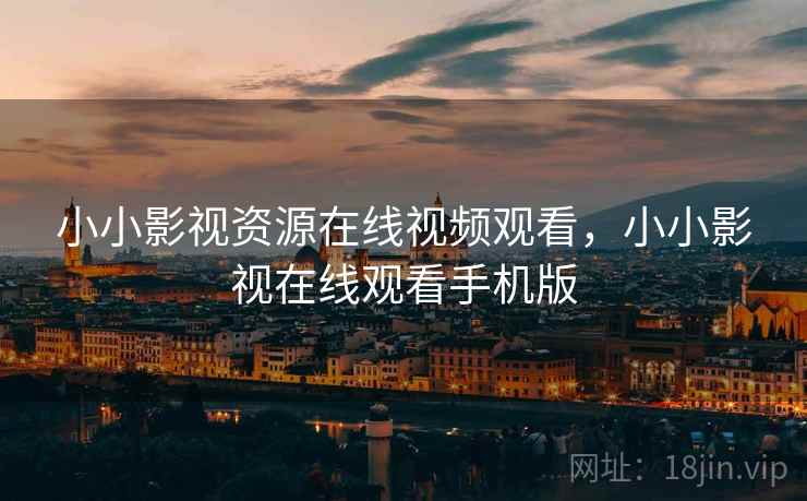 小小影视资源在线视频观看，小小影视在线观看手机版