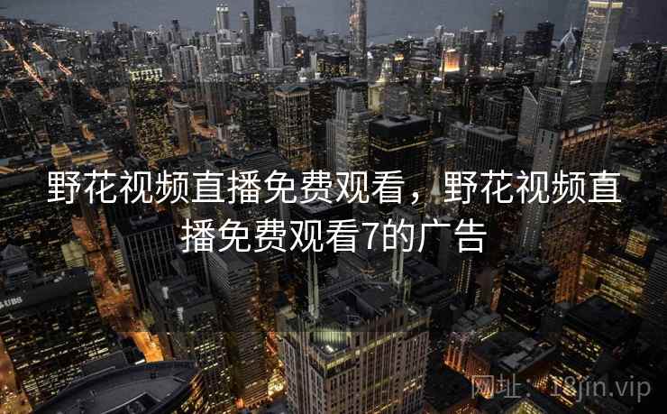 野花视频直播免费观看，野花视频直播免费观看7的广告