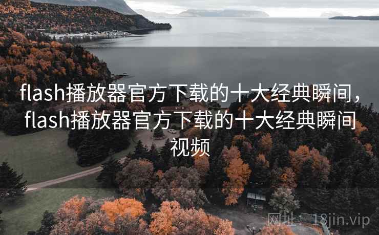 flash播放器官方下载的十大经典瞬间，flash播放器官方下载的十大经典瞬间视频