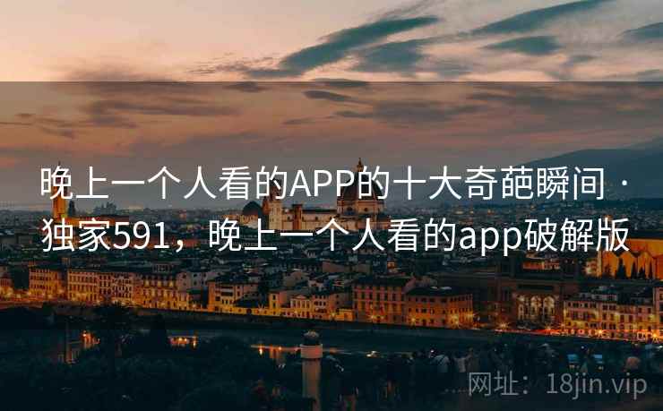 晚上一个人看的APP的十大奇葩瞬间 · 独家591，晚上一个人看的app破解版