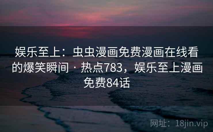 娱乐至上：虫虫漫画免费漫画在线看的爆笑瞬间 · 热点783，娱乐至上漫画免费84话