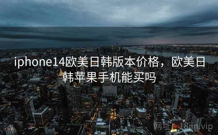 iphone14欧美日韩版本价格，欧美日韩苹果手机能买吗
