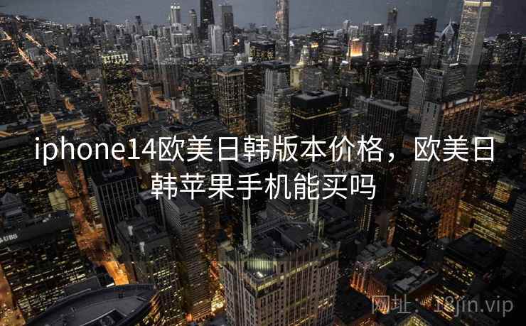 iphone14欧美日韩版本价格，欧美日韩苹果手机能买吗