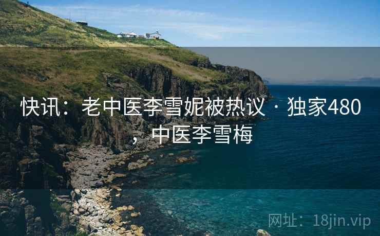 快讯：老中医李雪妮被热议 · 独家480，中医李雪梅