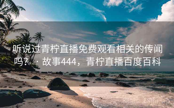 听说过青柠直播免费观看相关的传闻吗？ · 故事444，青柠直播百度百科