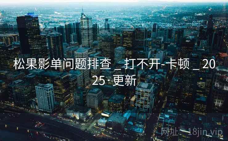 松果影单问题排查 _ 打不开-卡顿 _ 2025·更新