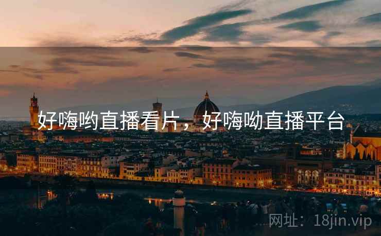 好嗨哟直播看片,好嗨呦直播平台 好嗨哟直播看片,好嗨呦直播平台