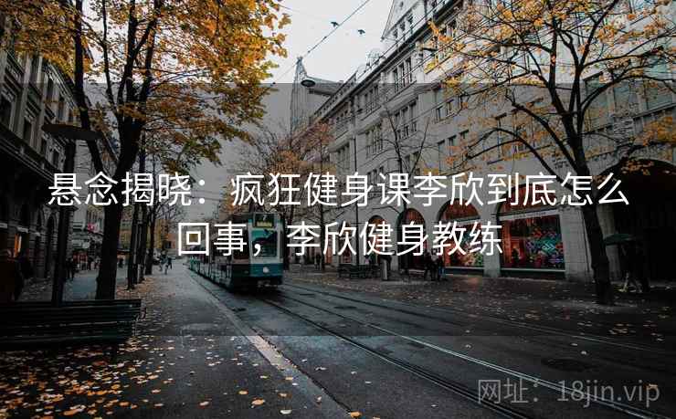 悬念揭晓：疯狂健身课李欣到底怎么回事，李欣健身教练