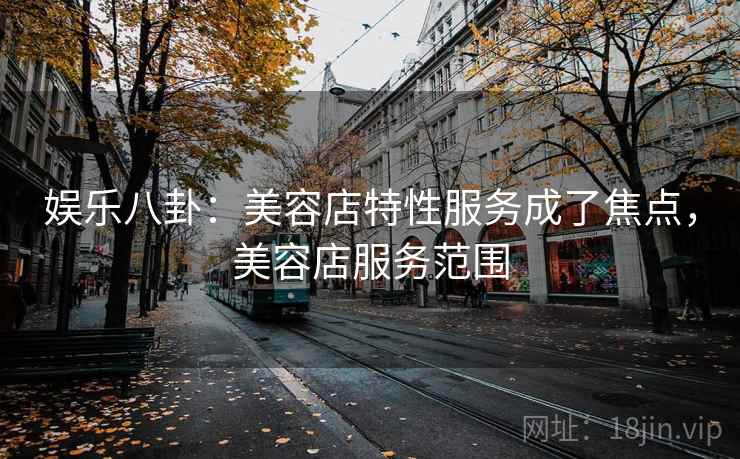 娱乐八卦：美容店特性服务成了焦点，美容店服务范围