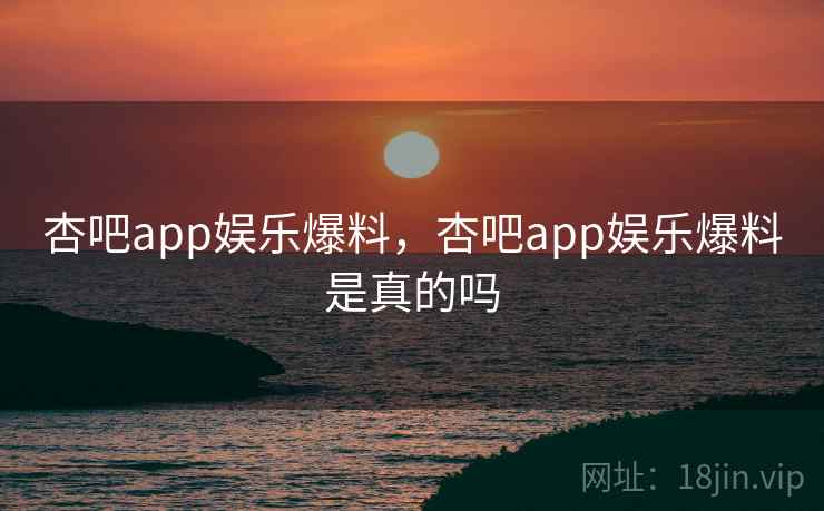 杏吧app娱乐爆料，杏吧app娱乐爆料是真的吗