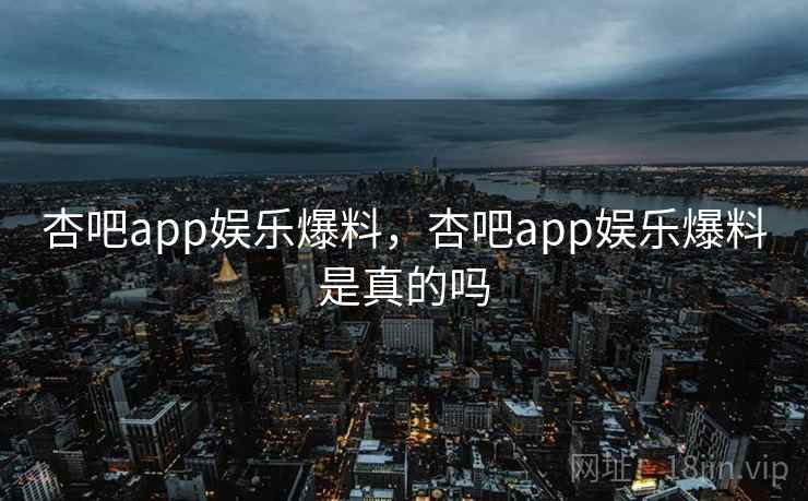 杏吧app娱乐爆料，杏吧app娱乐爆料是真的吗