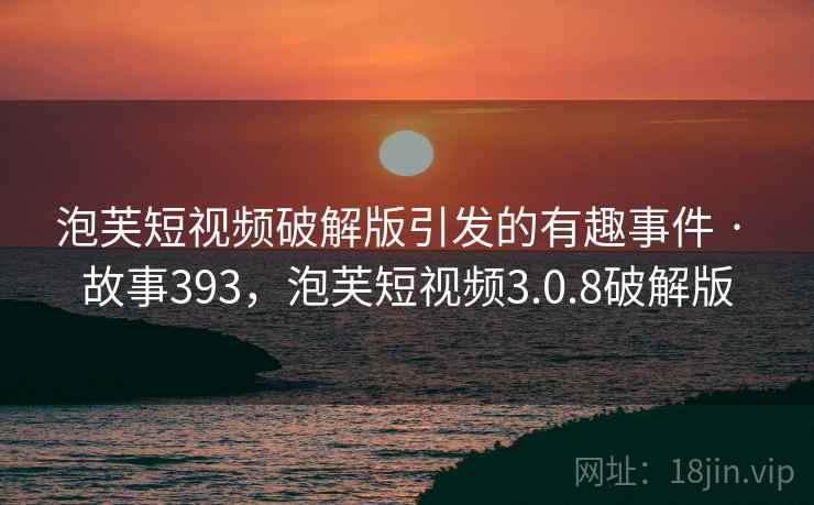 泡芙短视频破解版引发的有趣事件 · 故事393,泡芙短视频3.0.8破解版 泡芙短视频破解版引发的有趣事件 · 故事393,泡芙短视频3.0.8破解版